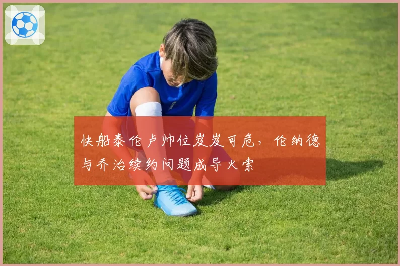 快船泰伦卢帅位岌岌可危,伦纳德与乔治续约问题成导火索