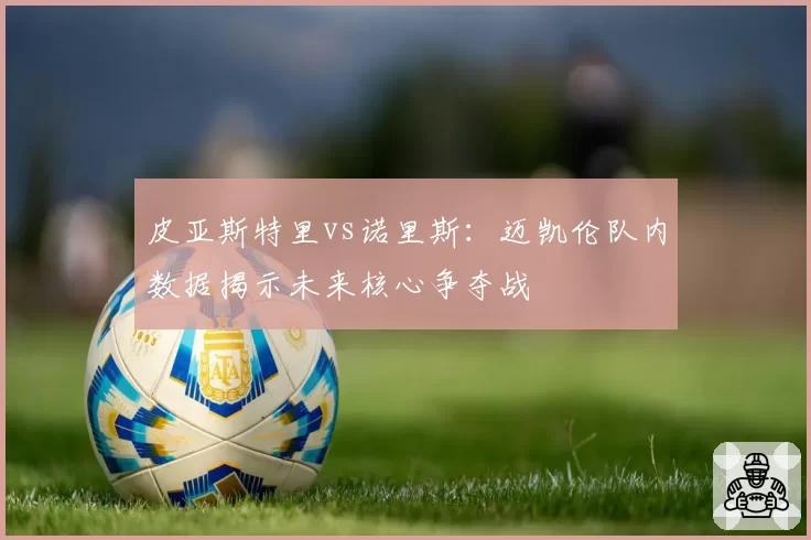 皮亚斯特里vs诺里斯：迈凯伦队内数据揭示未来核心争夺战