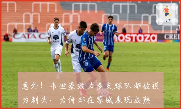 意外！韦世豪效力多支球队都被视为刺头，为何却在蓉城表现成熟