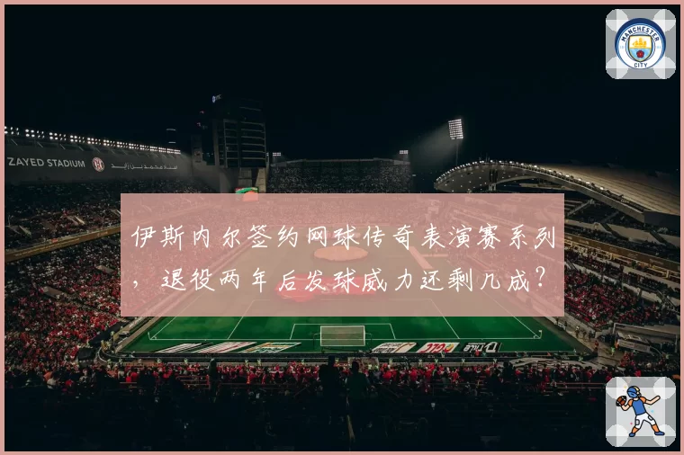 伊斯内尔签约网球传奇表演赛系列,退役两年后发球威力还剩几成?