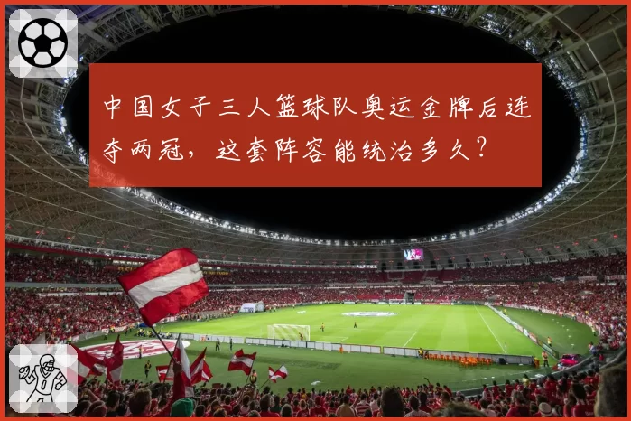 中国女子三人篮球队奥运金牌后连夺两冠，这套阵容能统治多久？