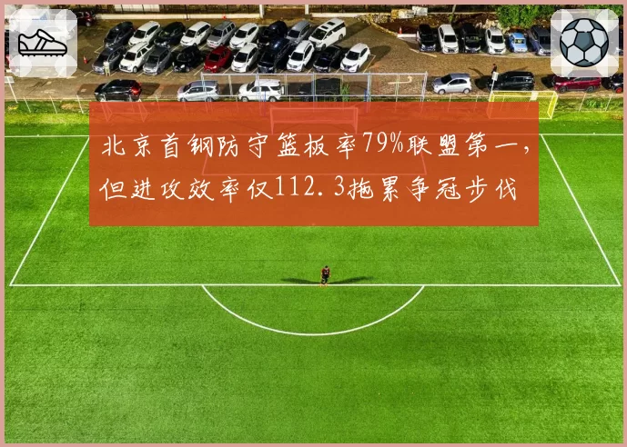 北京首钢防守篮板率79%联盟第一,但进攻效率仅112.3拖累争冠步伐