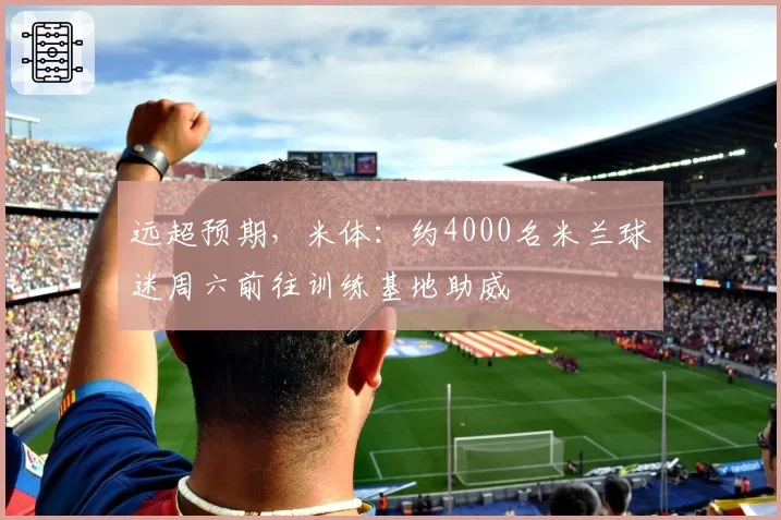 远超预期，米体：约4000名米兰球迷周六前往训练基地助威
