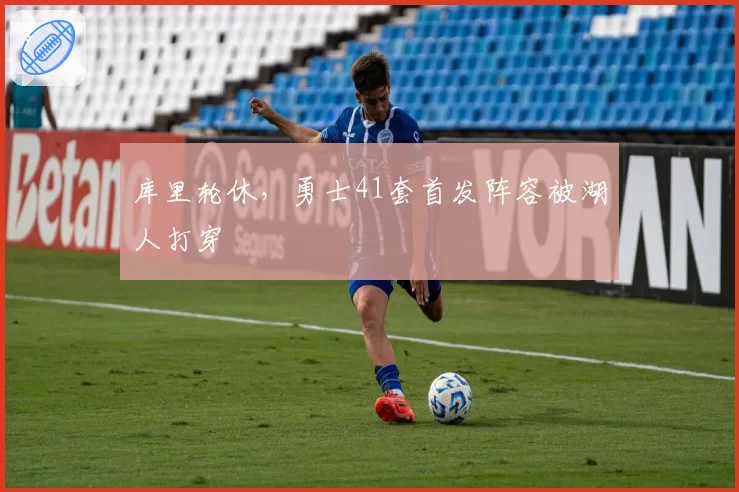 库里轮休，勇士41套首发阵容被湖人打穿