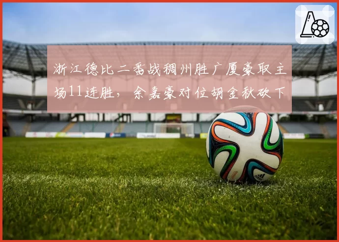 浙江德比二番战稠州胜广厦豪取主场11连胜,余嘉豪对位胡金秋砍下24+15