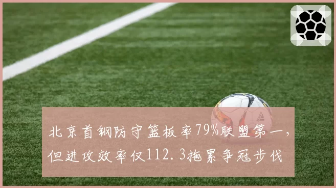 北京首钢防守篮板率79%联盟第一,但进攻效率仅112.3拖累争冠步伐
