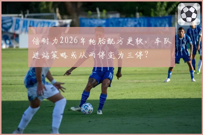 倍耐力2026年轮胎配方更软,车队进站策略或从两停变为三停?