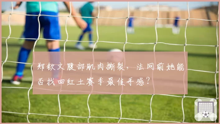 郑钦文腹部肌肉撕裂，法网前她能否找回红土赛季最佳手感？