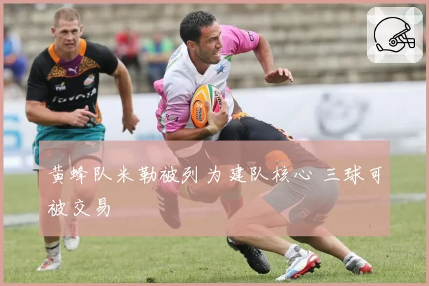 黄蜂队米勒被列为建队核心 三球可被交易