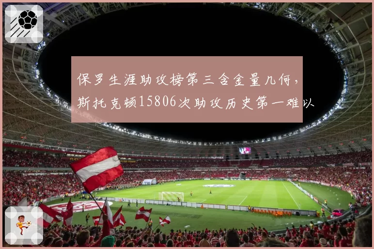 保罗生涯助攻榜第三含金量几何,斯托克顿15806次助攻历史第一难以超越