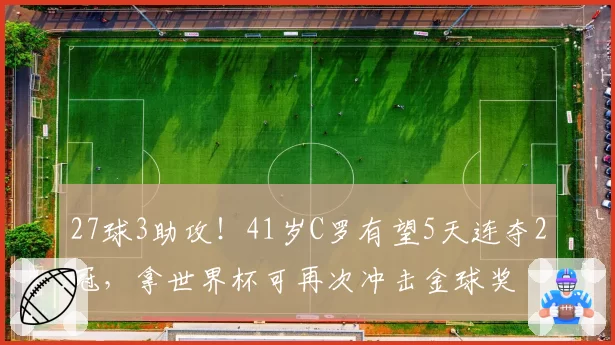 27球3助攻！41岁C罗有望5天连夺2冠，拿世界杯可再次冲击金球奖