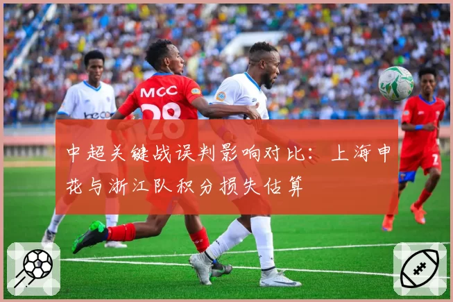 中超关键战误判影响对比：上海申花与浙江队积分损失估算