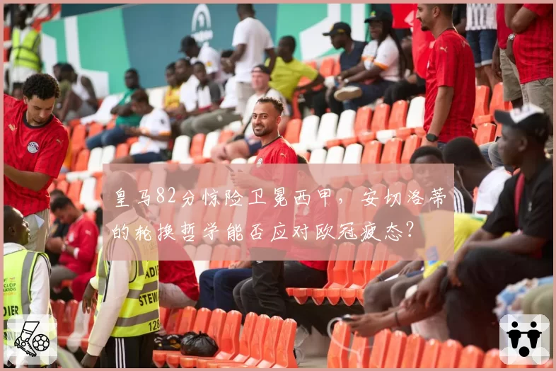 皇马82分惊险卫冕西甲,安切洛蒂的轮换哲学能否应对欧冠疲态?