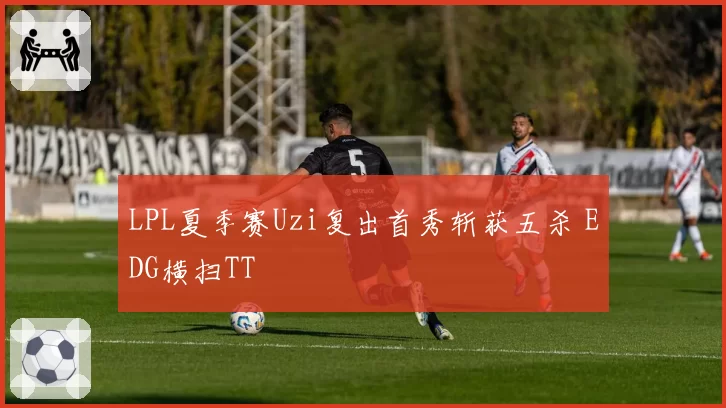 LPL夏季赛Uzi复出首秀斩获五杀 EDG横扫TT