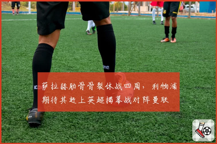 萨拉赫肋骨骨裂休战四周，利物浦期待其赶上英超揭幕战对阵曼联