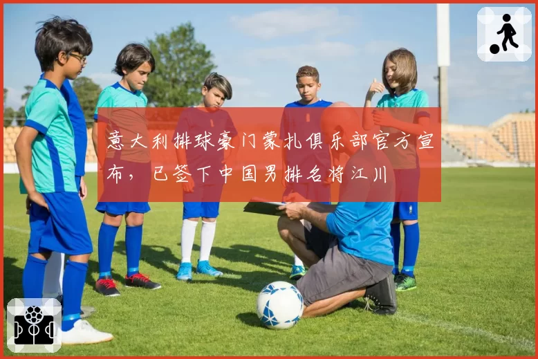 意大利排球豪门蒙扎俱乐部官方宣布，已签下中国男排名将江川